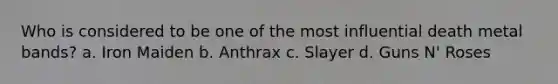 Who is considered to be one of the most influential death metal bands? a. Iron Maiden b. Anthrax c. Slayer d. Guns N' Roses