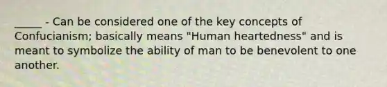 _____ - Can be considered one of the key concepts of Confucianism; basically means "Human heartedness" and is meant to symbolize the ability of man to be benevolent to one another.