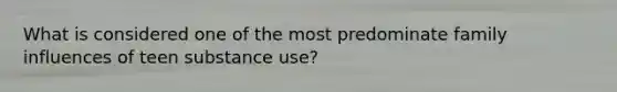 What is considered one of the most predominate family influences of teen substance use?
