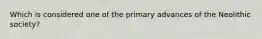 Which is considered one of the primary advances of the Neolithic society?