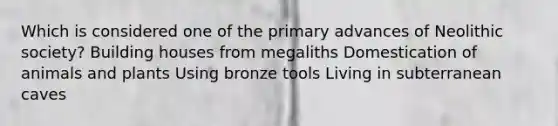 Which is considered one of the primary advances of Neolithic society? Building houses from megaliths Domestication of animals and plants Using bronze tools Living in subterranean caves