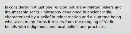 Is considered not just one religion but many related beliefs and innumerable sects. Philosophy developed in ancient India, characterized by a belief in reincarnation and a supreme being who takes many forms It results from the mingling of Vedic beliefs with indigenous and local beliefs and practices.