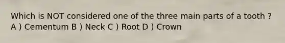 Which is NOT considered one of the three main parts of a tooth ? A ) Cementum B ) Neck C ) Root D ) Crown