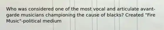Who was considered one of the most vocal and articulate avant-garde musicians championing the cause of blacks? Created "Fire Music"-political medium