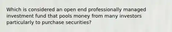 Which is considered an open end professionally managed investment fund that pools money from many investors particularly to purchase securities?