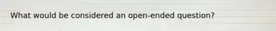 What would be considered an open-ended question?