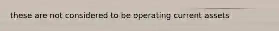 these are not considered to be operating current assets