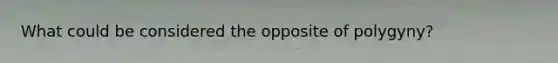 What could be considered the opposite of polygyny?