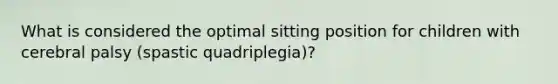 What is considered the optimal sitting position for children with cerebral palsy (spastic quadriplegia)?