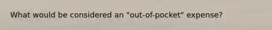 What would be considered an "out-of-pocket" expense?