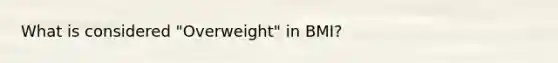 What is considered "Overweight" in BMI?