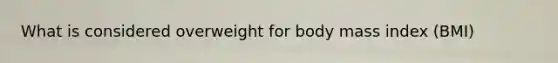 What is considered overweight for body mass index (BMI)