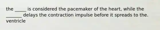 the _____ is considered the pacemaker of the heart, while the _______ delays the contraction impulse before it spreads to the. ventricle