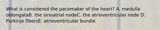 What is considered the pacemaker of the heart? A. medulla oblongataB. the sinoatrial nodeC. the atrioventricular node D. Purkinje fibersE. atrioventricular bundle