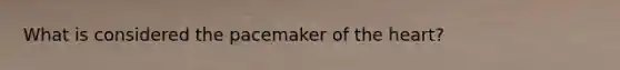 What is considered the pacemaker of the heart?