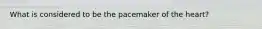 What is considered to be the pacemaker of the heart?