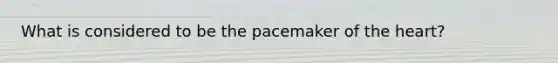 What is considered to be the pacemaker of the heart?