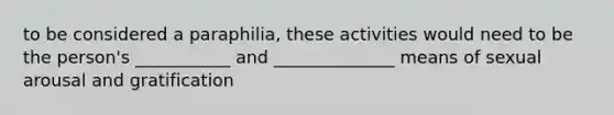 to be considered a paraphilia, these activities would need to be the person's ___________ and ______________ means of sexual arousal and gratification