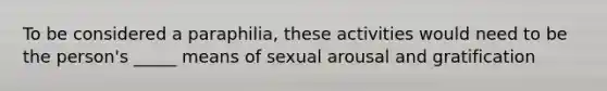 To be considered a paraphilia, these activities would need to be the person's _____ means of sexual arousal and gratification