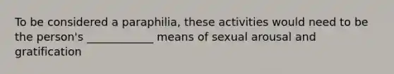 To be considered a paraphilia, these activities would need to be the person's ____________ means of sexual arousal and gratification