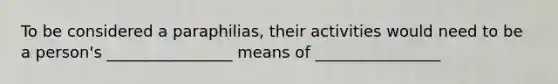 To be considered a paraphilias, their activities would need to be a person's ________________ means of ________________