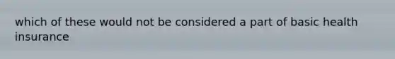 which of these would not be considered a part of basic health insurance