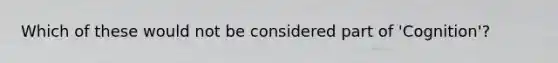 Which of these would not be considered part of 'Cognition'?