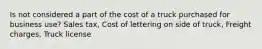 Is not considered a part of the cost of a truck purchased for business use? Sales tax, Cost of lettering on side of truck, Freight charges, Truck license