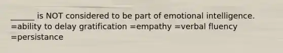 ______ is NOT considered to be part of emotional intelligence. =ability to delay gratification =empathy =verbal fluency =persistance