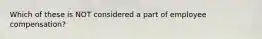 Which of these is NOT considered a part of employee compensation?