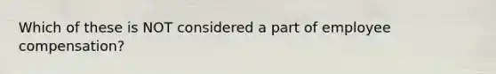 Which of these is NOT considered a part of employee compensation?