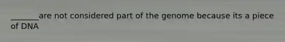 _______are not considered part of the genome because its a piece of DNA