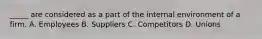 _____ are considered as a part of the internal environment of a firm. A. Employees B. Suppliers C. Competitors D. Unions