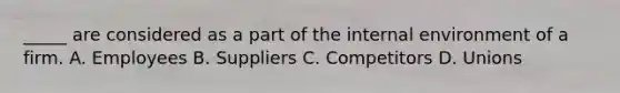 _____ are considered as a part of the internal environment of a firm. A. Employees B. Suppliers C. Competitors D. Unions