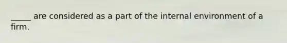 _____ are considered as a part of the internal environment of a firm.