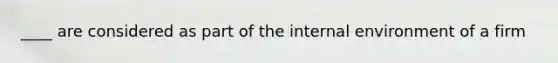 ____ are considered as part of the internal environment of a firm