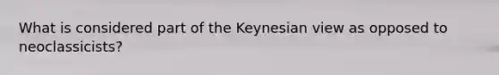 What is considered part of the Keynesian view as opposed to neoclassicists?