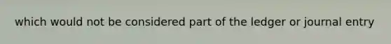 which would not be considered part of the ledger or journal entry