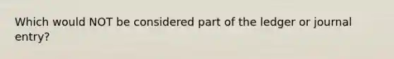 Which would NOT be considered part of the ledger or journal entry?