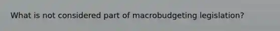 What is not considered part of macrobudgeting legislation?