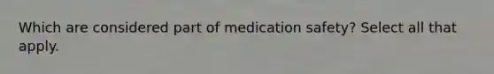 Which are considered part of medication safety? Select all that apply.