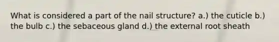 What is considered a part of the nail structure? a.) the cuticle b.) the bulb c.) the sebaceous gland d.) the external root sheath