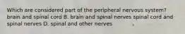 Which are considered part of the peripheral nervous system? brain and spinal cord B. brain and spinal nerves spinal cord and spinal nerves D. spinal and other nerves