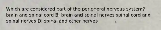 Which are considered part of the peripheral nervous system? brain and spinal cord B. brain and spinal nerves spinal cord and spinal nerves D. spinal and other nerves