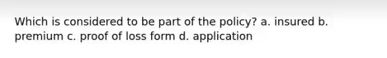 Which is considered to be part of the policy? a. insured b. premium c. proof of loss form d. application