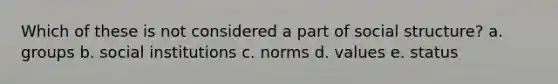 Which of these is not considered a part of social structure? a. groups b. social institutions c. norms d. values e. status