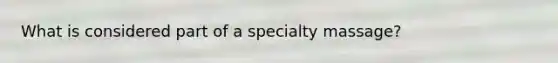 What is considered part of a specialty massage?