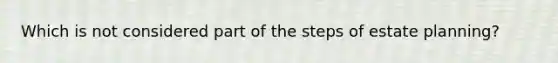 Which is not considered part of the steps of estate planning?