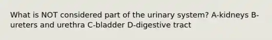 What is NOT considered part of the urinary system? A-kidneys B-ureters and urethra C-bladder D-digestive tract