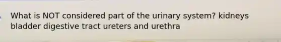 What is NOT considered part of the urinary system? kidneys bladder digestive tract ureters and urethra